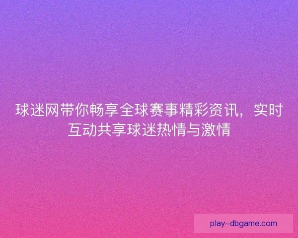 球迷网带你畅享全球赛事精彩资讯,实时互动共享球迷热情与激情 球迷网带你畅享全球赛事精彩资讯,实时互动共享球迷热情与激情