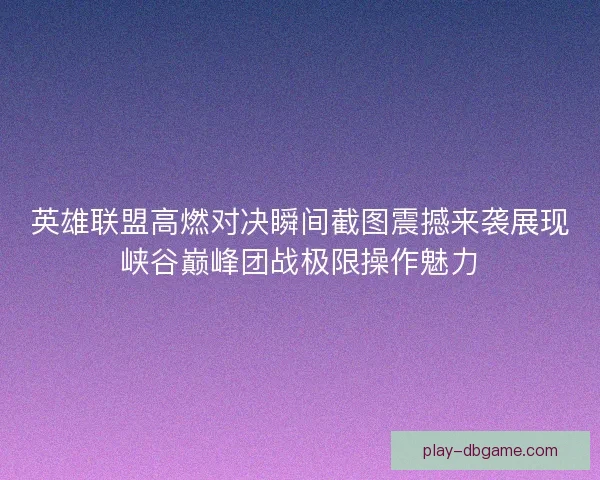 英雄联盟高燃对决瞬间截图震撼来袭展现峡谷巅峰团战极限操作魅力