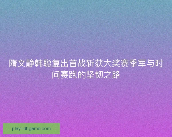 隋文静韩聪复出首战斩获大奖赛季军与时间赛跑的坚韧之路