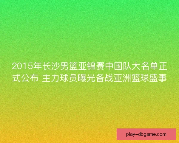 2015年长沙男篮亚锦赛中国队大名单正式公布 主力球员曝光备战亚洲篮球盛事