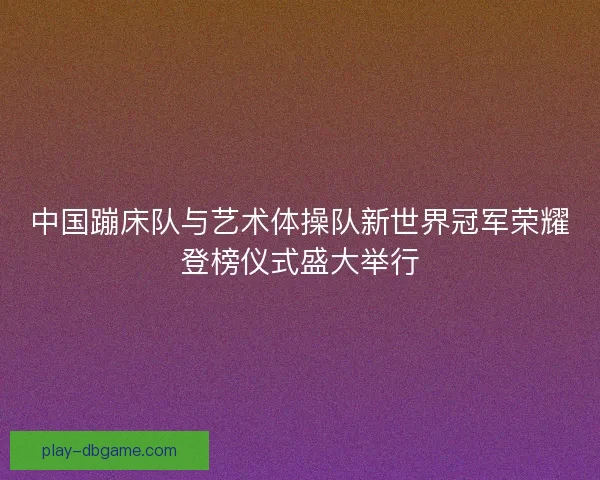 中国蹦床队与艺术体操队新世界冠军荣耀登榜仪式盛大举行