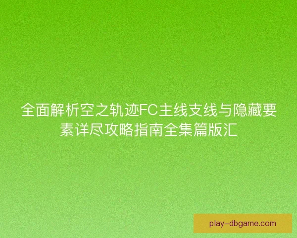 全面解析空之轨迹FC主线支线与隐藏要素详尽攻略指南全集篇版汇