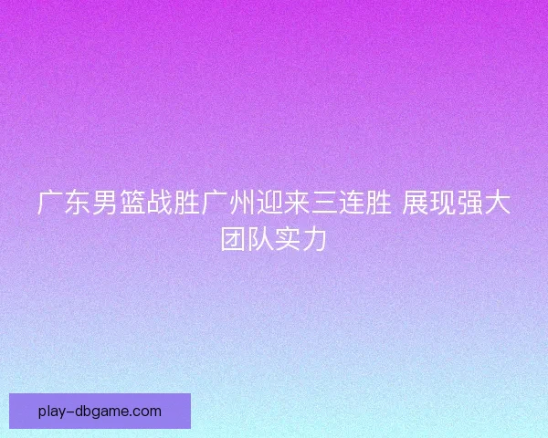 广东男篮战胜广州迎来三连胜 展现强大团队实力