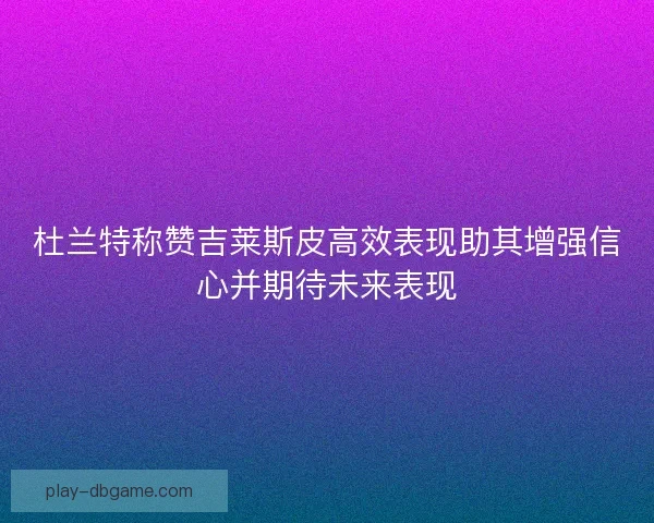 杜兰特称赞吉莱斯皮高效表现助其增强信心并期待未来表现