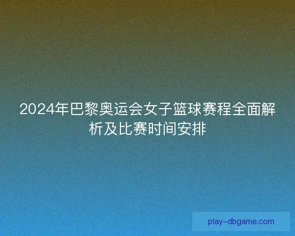 2024年巴黎奥运会女子篮球赛程全面解析及比赛时间安排