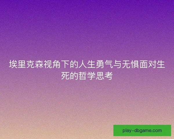 埃里克森视角下的人生勇气与无惧面对生死的哲学思考