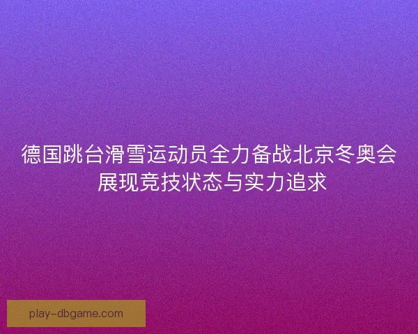 德国跳台滑雪运动员全力备战北京冬奥会 展现竞技状态与实力追求
