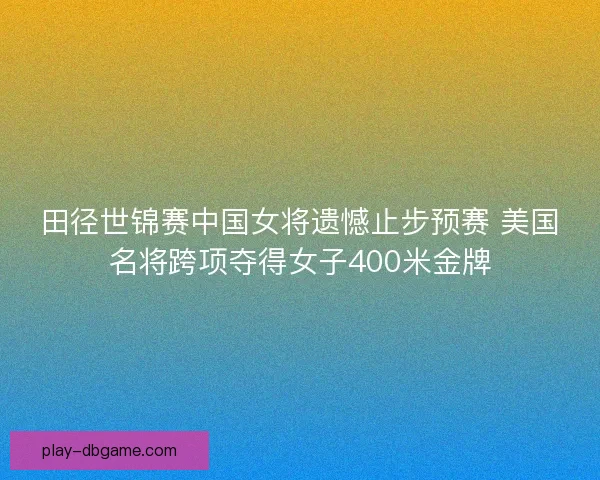 田径世锦赛中国女将遗憾止步预赛 美国名将跨项夺得女子400米金牌