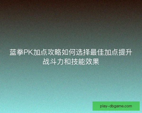 蓝拳PK加点攻略如何选择最佳加点提升战斗力和技能效果