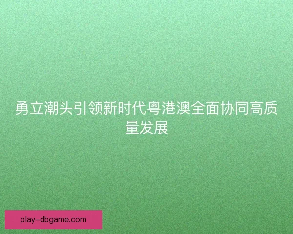 勇立潮头引领新时代粤港澳全面协同高质量发展