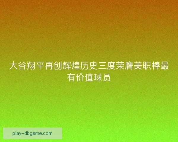 大谷翔平再创辉煌历史三度荣膺美职棒最有价值球员