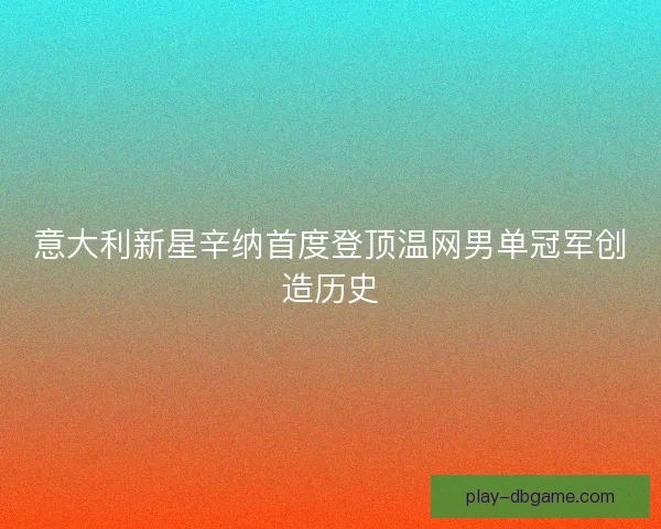 意大利新星辛纳首度登顶温网男单冠军创造历史