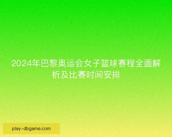 2024年巴黎奥运会女子篮球赛程全面解析及比赛时间安排