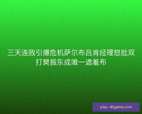三天连败引爆危机萨尔布吕肯经理怒批双打樊振东成唯一遮羞布