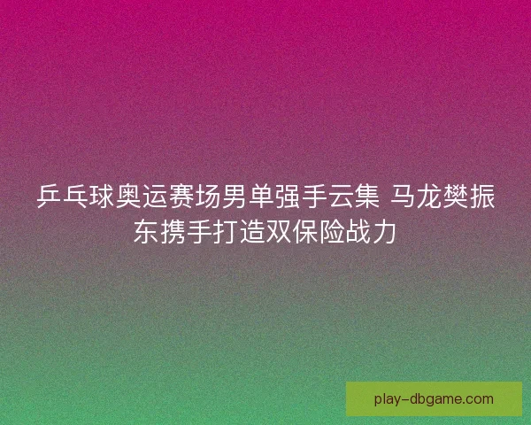 乒乓球奥运赛场男单强手云集 马龙樊振东携手打造双保险战力