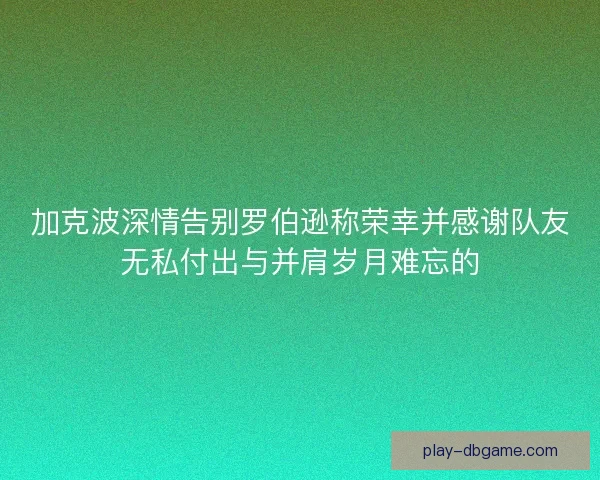 加克波深情告别罗伯逊称荣幸并感谢队友无私付出与并肩岁月难忘的