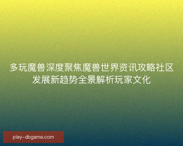 多玩魔兽深度聚焦魔兽世界资讯攻略社区发展新趋势全景解析玩家文化
