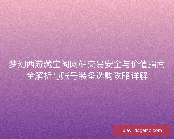 梦幻西游藏宝阁网站交易安全与价值指南全解析与账号装备选购攻略详解