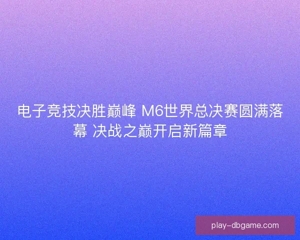 电子竞技决胜巅峰 M6世界总决赛圆满落幕 决战之巅开启新篇章