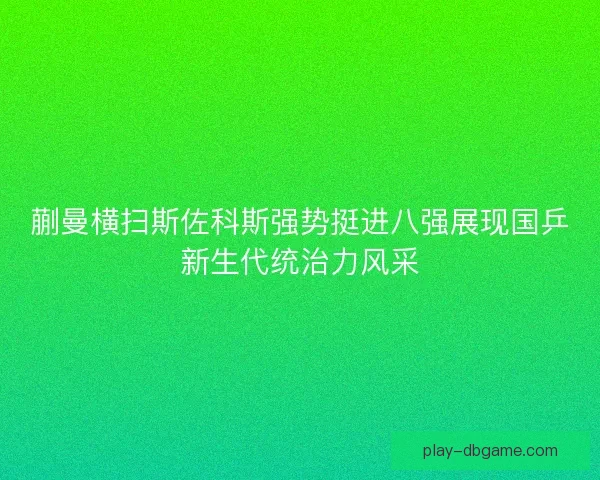蒯曼横扫斯佐科斯强势挺进八强展现国乒新生代统治力风采