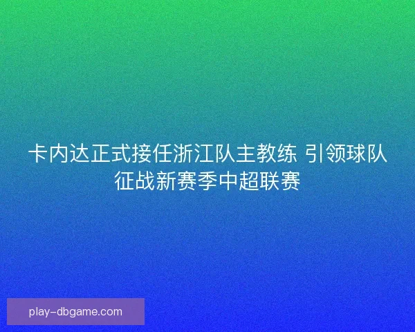 卡内达正式接任浙江队主教练 引领球队征战新赛季中超联赛