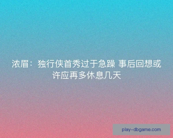 浓眉:独行侠首秀过于急躁 事后回想或许应再多休息几天 浓眉:独行侠首秀过于急躁 事后回想或许应再多休息几天