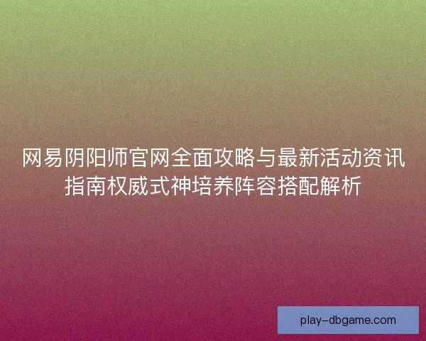 网易阴阳师官网全面攻略与最新活动资讯指南权威式神培养阵容搭配解析