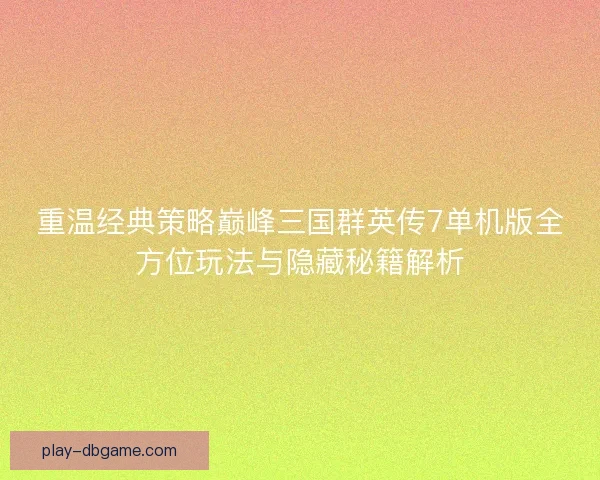 重温经典策略巅峰三国群英传7单机版全方位玩法与隐藏秘籍解析