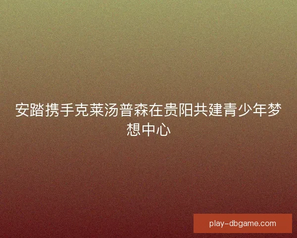 安踏携手克莱汤普森在贵阳共建青少年梦想中心