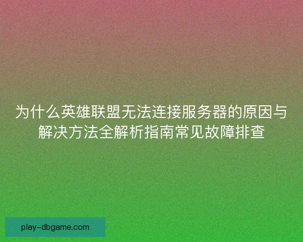 为什么英雄联盟无法连接服务器的原因与解决方法全解析指南常见故障排查