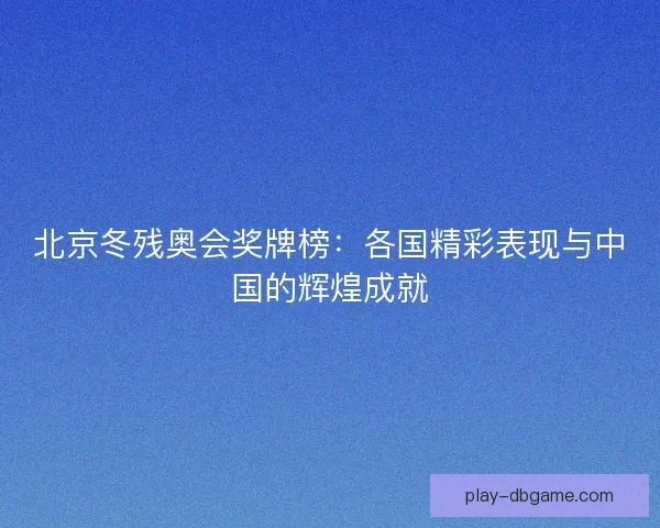 北京冬残奥会奖牌榜：各国精彩表现与中国的辉煌成就